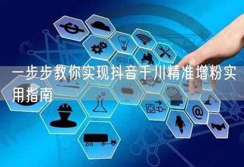 一步步教你实现抖音千川精准增粉实用指南