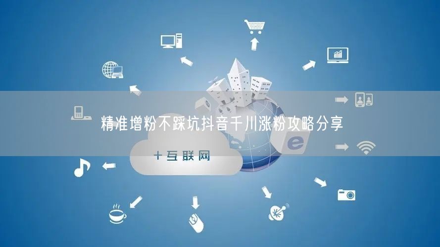 精准增粉不踩坑抖音千川涨粉攻略分享
