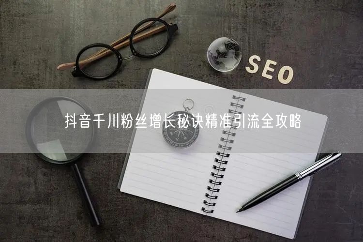 抖音千川粉丝增长秘诀精准引流全攻略