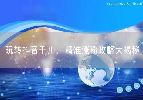 玩转抖音千川，精准涨粉攻略大揭秘
