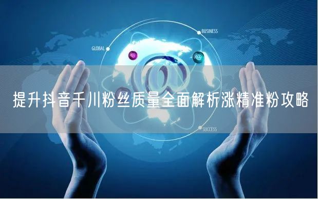 提升抖音千川粉丝质量全面解析涨精准粉攻略