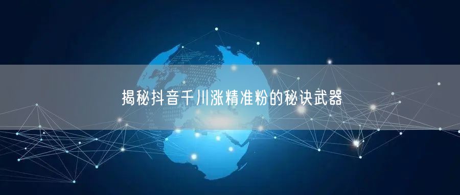 揭秘抖音千川涨精准粉的秘诀武器