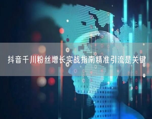 抖音千川粉丝增长实战指南精准引流是关键
