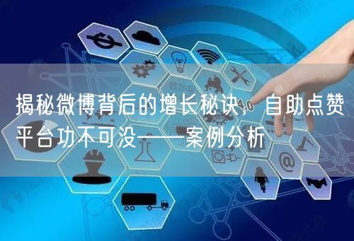 揭秘微博背后的增长秘诀，自助点赞平台功不可没——案例分析