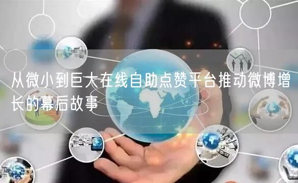 从微小到巨大在线自助点赞平台推动微博增长的幕后故事