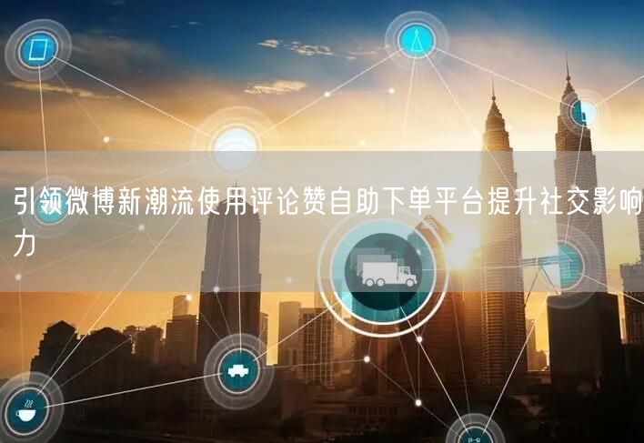 引领微博新潮流使用评论赞自助下单平台提升社交影响力