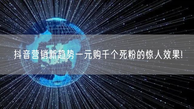 抖音营销新趋势一元购千个死粉的惊人效果!