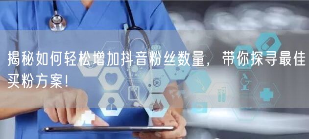 揭秘如何轻松增加抖音粉丝数量，带你探寻最佳买粉方案！