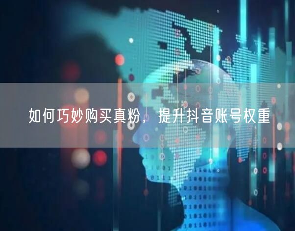 如何巧妙购买真粉，提升抖音账号权重