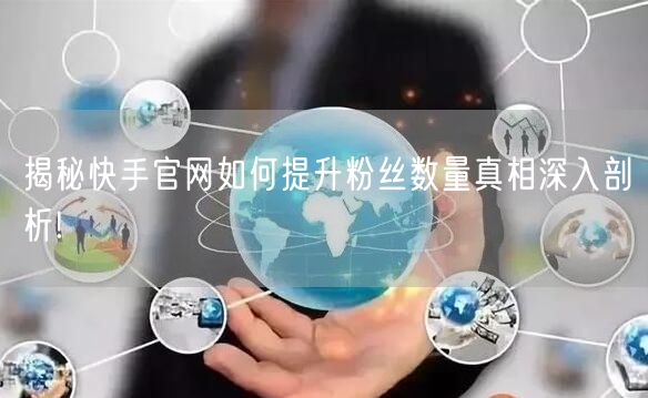 揭秘快手官网如何提升粉丝数量真相深入剖析!