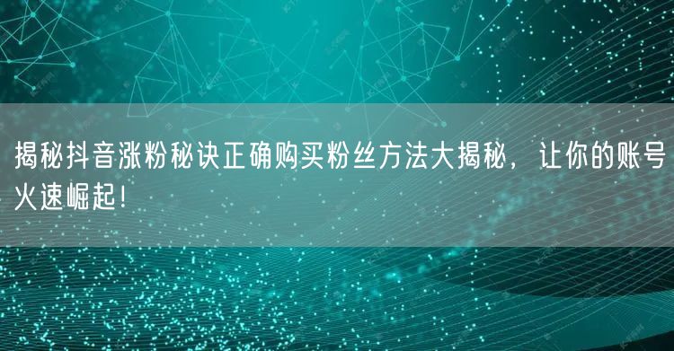 揭秘抖音涨粉秘诀正确购买粉丝方法大揭秘，让你的账号火速崛起！