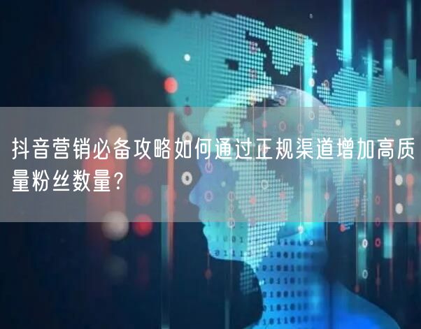 抖音营销必备攻略如何通过正规渠道增加高质量粉丝数量？