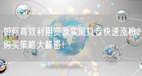 如何高效利用资源实现抖音快速涨粉？购买策略大解密！