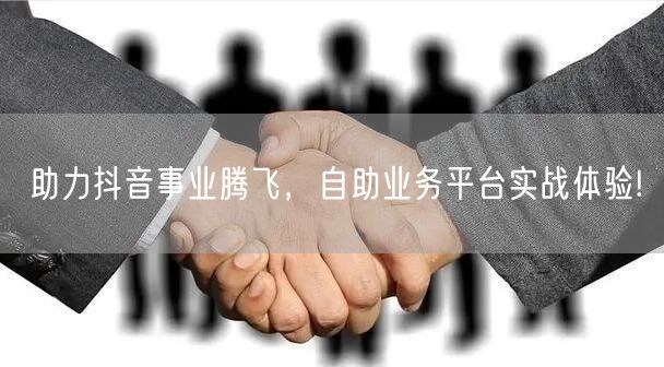 助力抖音事业腾飞，自助业务平台实战体验!